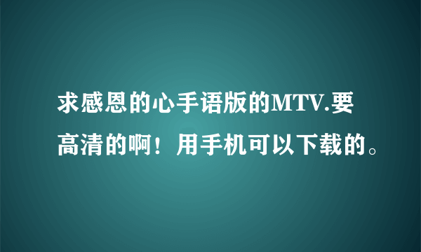 求感恩的心手语版的MTV.要高清的啊！用手机可以下载的。