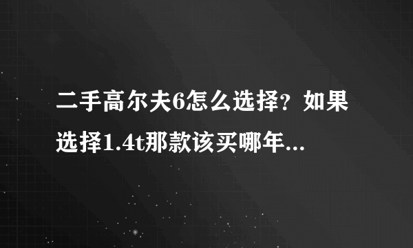 二手高尔夫6怎么选择？如果选择1.4t那款该买哪年的比较靠谱？