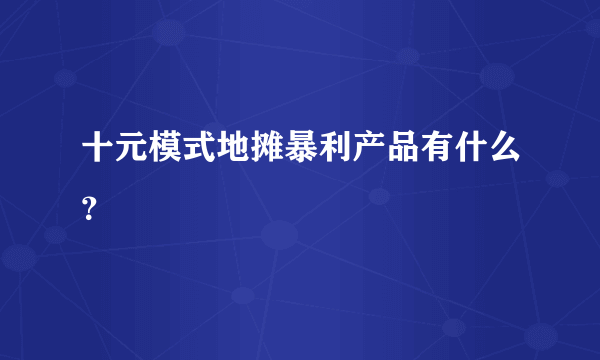 十元模式地摊暴利产品有什么？