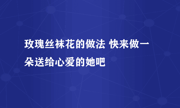 玫瑰丝袜花的做法 快来做一朵送给心爱的她吧