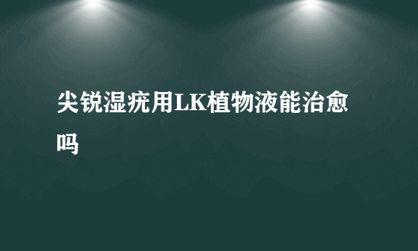 尖锐湿疣用LK植物液能治愈吗