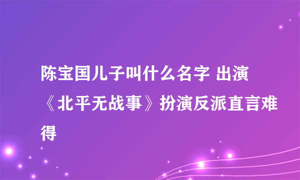 陈宝国儿子叫什么名字 出演《北平无战事》扮演反派直言难得