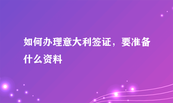 如何办理意大利签证，要准备什么资料