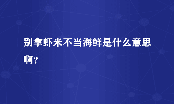 别拿虾米不当海鲜是什么意思啊？