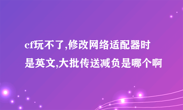 cf玩不了,修改网络适配器时是英文,大批传送减负是哪个啊