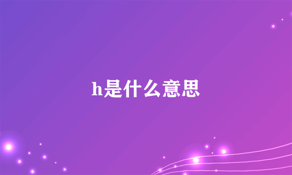 h是什么意思