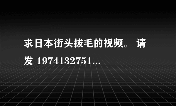 求日本街头拔毛的视频。 请发 1974132751@qq.com 谢谢