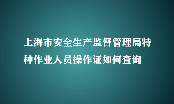 上海市安全生产监督管理局特种作业人员操作证如何查询