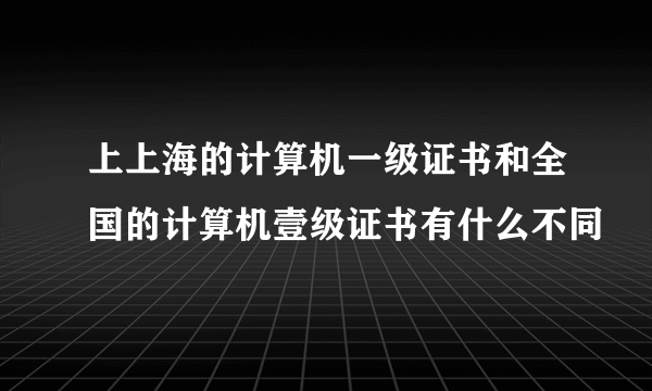 上上海的计算机一级证书和全国的计算机壹级证书有什么不同