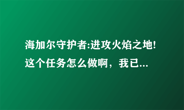 海加尔守护者:进攻火焰之地!这个任务怎么做啊，我已经做完下山了？