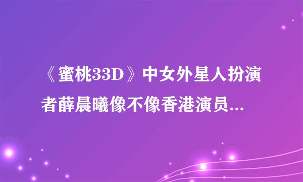 《蜜桃33D》中女外星人扮演者薛晨曦像不像香港演员胡定欣？刚开始我以为是一个人，我擦···