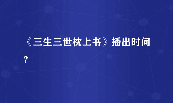 《三生三世枕上书》播出时间？