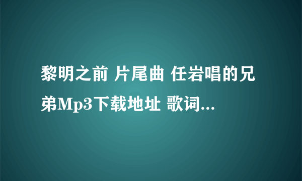 黎明之前 片尾曲 任岩唱的兄弟Mp3下载地址 歌词 ？？？？