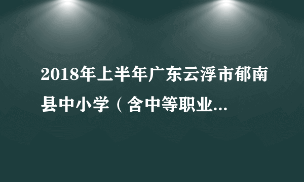 2018年上半年广东云浮市郁南县中小学（含中等职业学校）和幼儿园教师资格认定工作公告