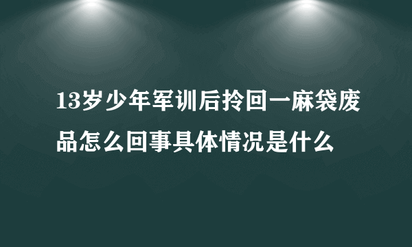 13岁少年军训后拎回一麻袋废品怎么回事具体情况是什么