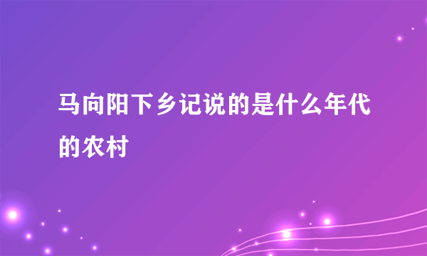 马向阳下乡记说的是什么年代的农村