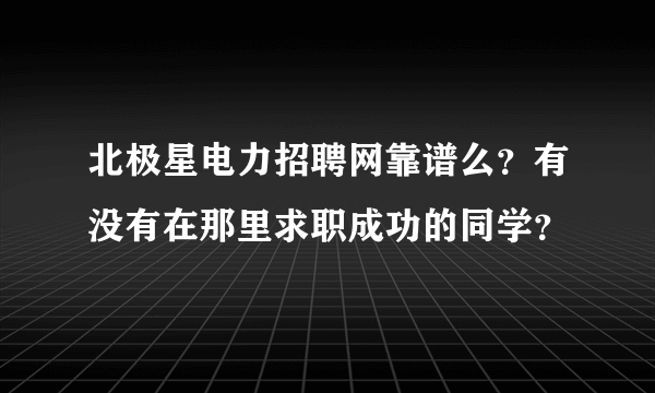 北极星电力招聘网靠谱么？有没有在那里求职成功的同学？