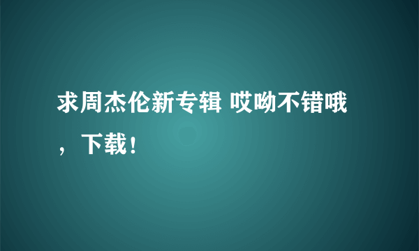 求周杰伦新专辑 哎呦不错哦，下载！