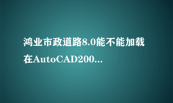 鸿业市政道路8.0能不能加载在AutoCAD2008版上吗