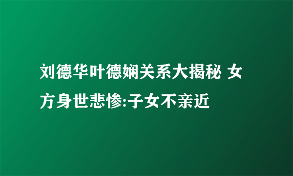 刘德华叶德娴关系大揭秘 女方身世悲惨:子女不亲近