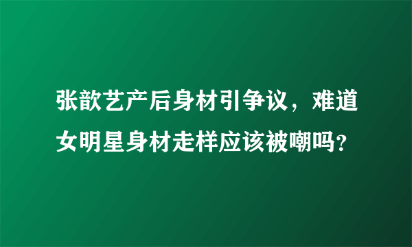 张歆艺产后身材引争议，难道女明星身材走样应该被嘲吗？