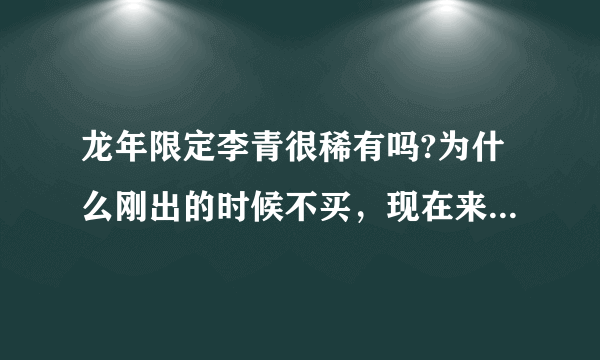 龙年限定李青很稀有吗?为什么刚出的时候不买，现在来花几万块冤枉钱来抽