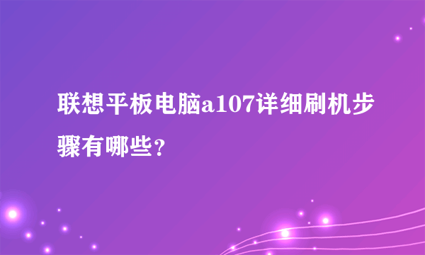 联想平板电脑a107详细刷机步骤有哪些？