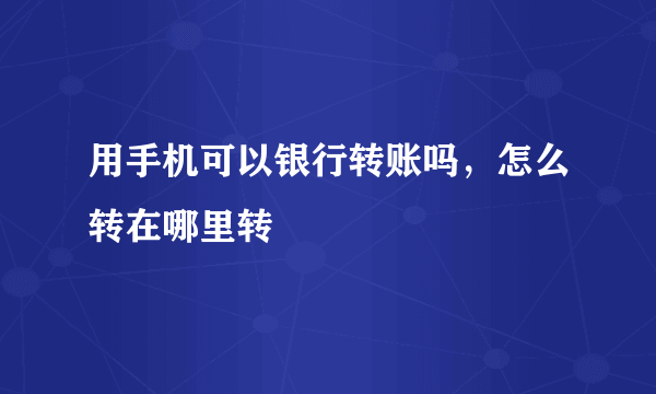 用手机可以银行转账吗，怎么转在哪里转