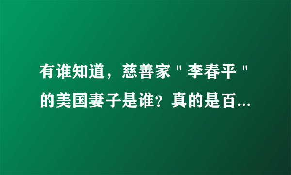 有谁知道，慈善家＂李春平＂的美国妻子是谁？真的是百度上显示的＂玛丽马汀＂吗？