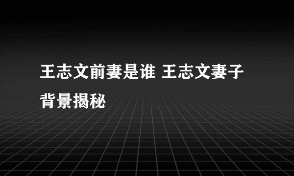 王志文前妻是谁 王志文妻子背景揭秘