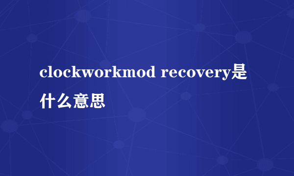 clockworkmod recovery是什么意思