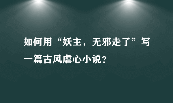 如何用“妖主，无邪走了”写一篇古风虐心小说？