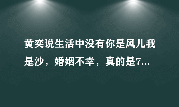 黄奕说生活中没有你是风儿我是沙，婚姻不幸，真的是7年不敢出门见人吗？