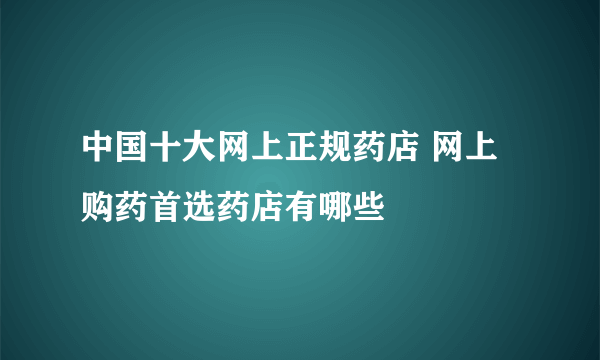 中国十大网上正规药店 网上购药首选药店有哪些