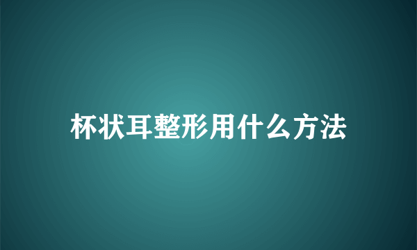 杯状耳整形用什么方法