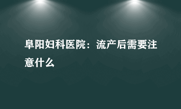 阜阳妇科医院：流产后需要注意什么