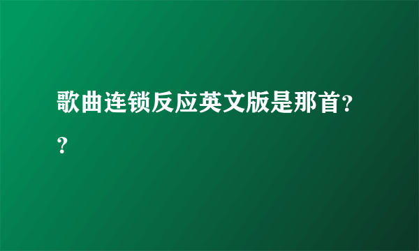 歌曲连锁反应英文版是那首？？