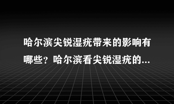 哈尔滨尖锐湿疣带来的影响有哪些？哈尔滨看尖锐湿疣的医院，推荐哈尔滨济康医院