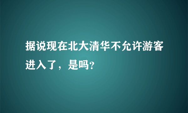 据说现在北大清华不允许游客进入了，是吗？