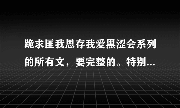 跪求匪我思存我爱黑涩会系列的所有文，要完整的。特别是有一篇叫爱情的开关，谢谢了！