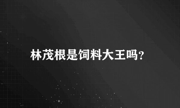 林茂根是饲料大王吗？