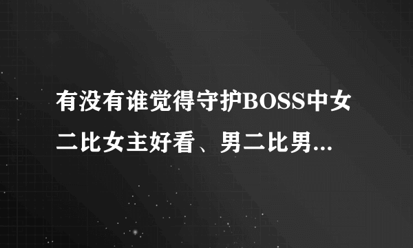 有没有谁觉得守护BOSS中女二比女主好看、男二比男主帅气的、