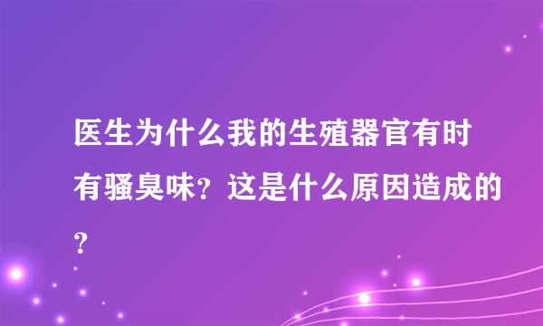 医生为什么我的生殖器官有时有骚臭味？这是什么原因造成的？