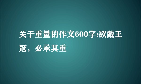 关于重量的作文600字:欲戴王冠，必承其重