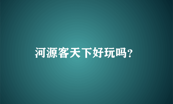 河源客天下好玩吗？