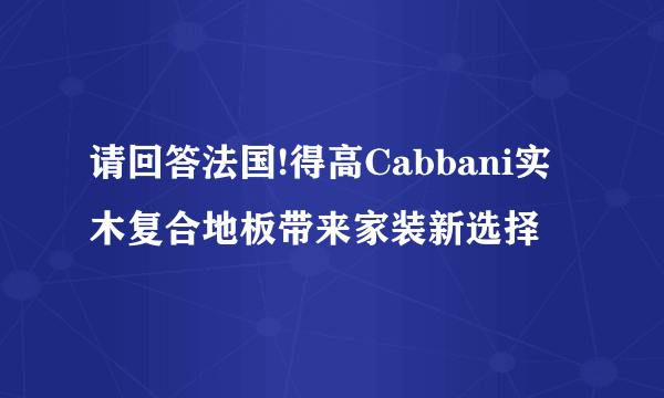 请回答法国!得高Cabbani实木复合地板带来家装新选择