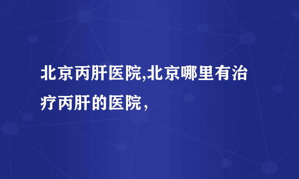 北京丙肝医院,北京哪里有治疗丙肝的医院，