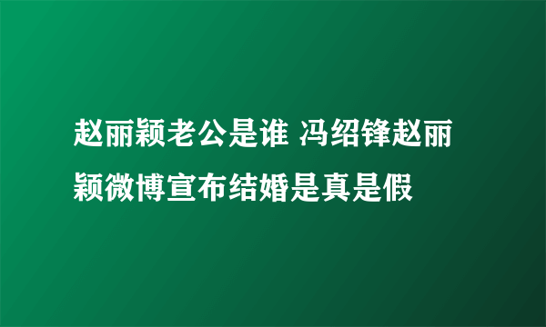 赵丽颖老公是谁 冯绍锋赵丽颖微博宣布结婚是真是假