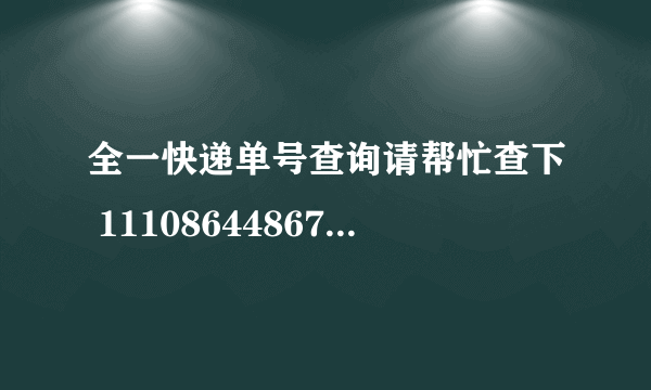 全一快递单号查询请帮忙查下 111086448675 谢谢 我在网上是查不到的