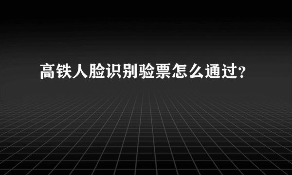 高铁人脸识别验票怎么通过？